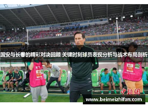 国安与长春的精彩对决回顾 关键时刻球员表现分析与战术布局剖析