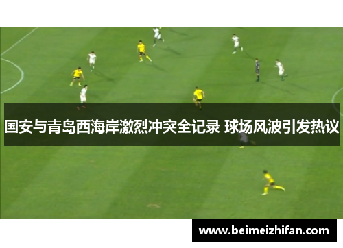 国安与青岛西海岸激烈冲突全记录 球场风波引发热议