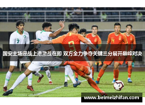 国安主场迎战上港激战在即 双方全力争夺关键三分展开巅峰对决