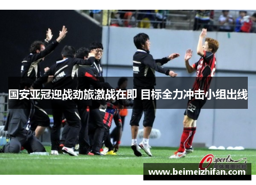 国安亚冠迎战劲旅激战在即 目标全力冲击小组出线